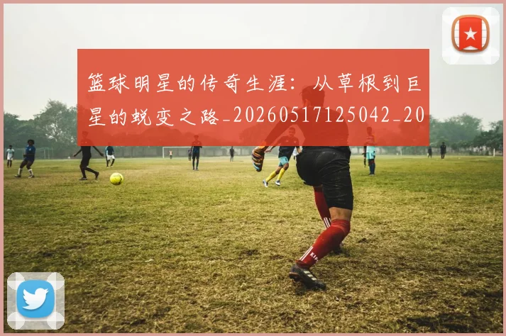 篮球明星的传奇生涯:从草根到巨星的蜕变之路_20260517125042_20260803140930