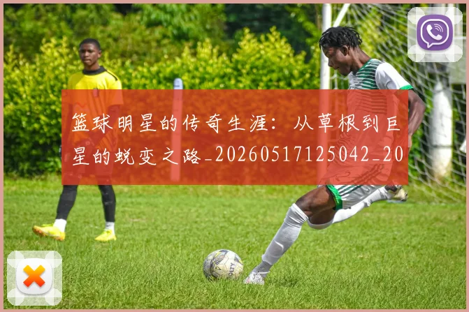 篮球明星的传奇生涯：从草根到巨星的蜕变之路_20260517125042_20260708200454_20260803140931