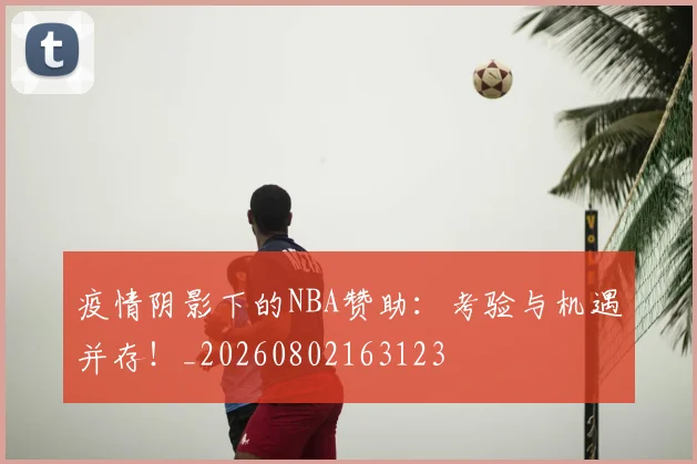 疫情阴影下的NBA赞助:考验与机遇并存!_20260802163123