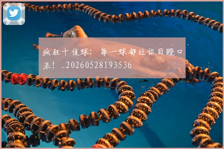 疯狂十佳球:每一球都让你目瞪口呆!_20260528193536