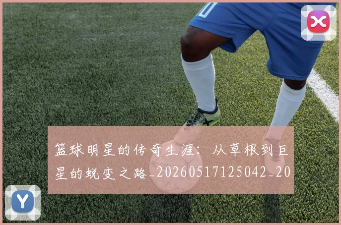 篮球明星的传奇生涯:从草根到巨星的蜕变之路_20260517125042_20260708200454_20260803140931